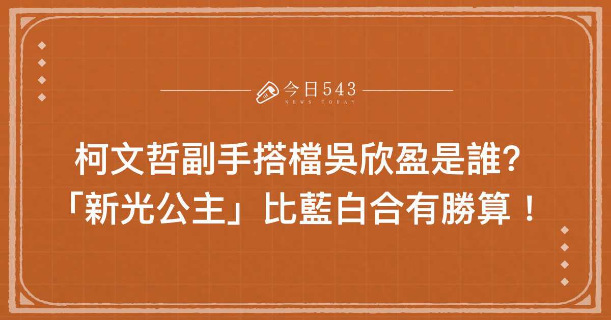 「新光公主」是誰?柯文哲副手搭檔吳欣盈比藍白合更有勝算！