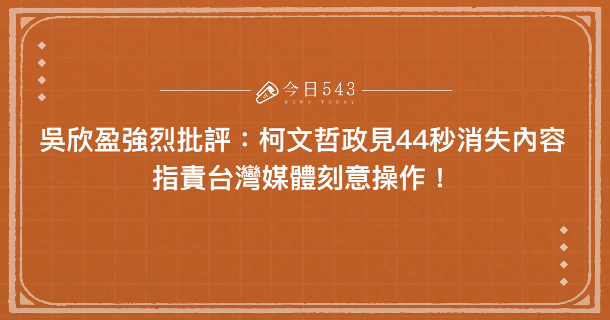 吳欣盈強烈批評：柯文哲政見44秒消失內容，指責台灣媒體刻意操作！