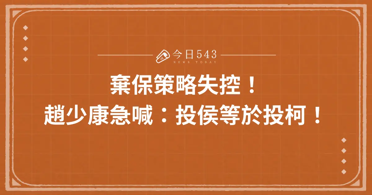 棄保策略失控！趙少康急喊：投侯等於投柯！