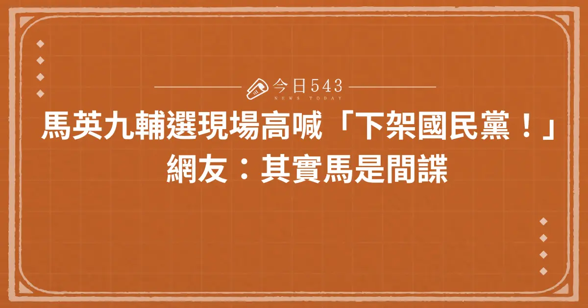 馬英九輔選現場高喊「下架國民黨！」網友：其實馬是間諜