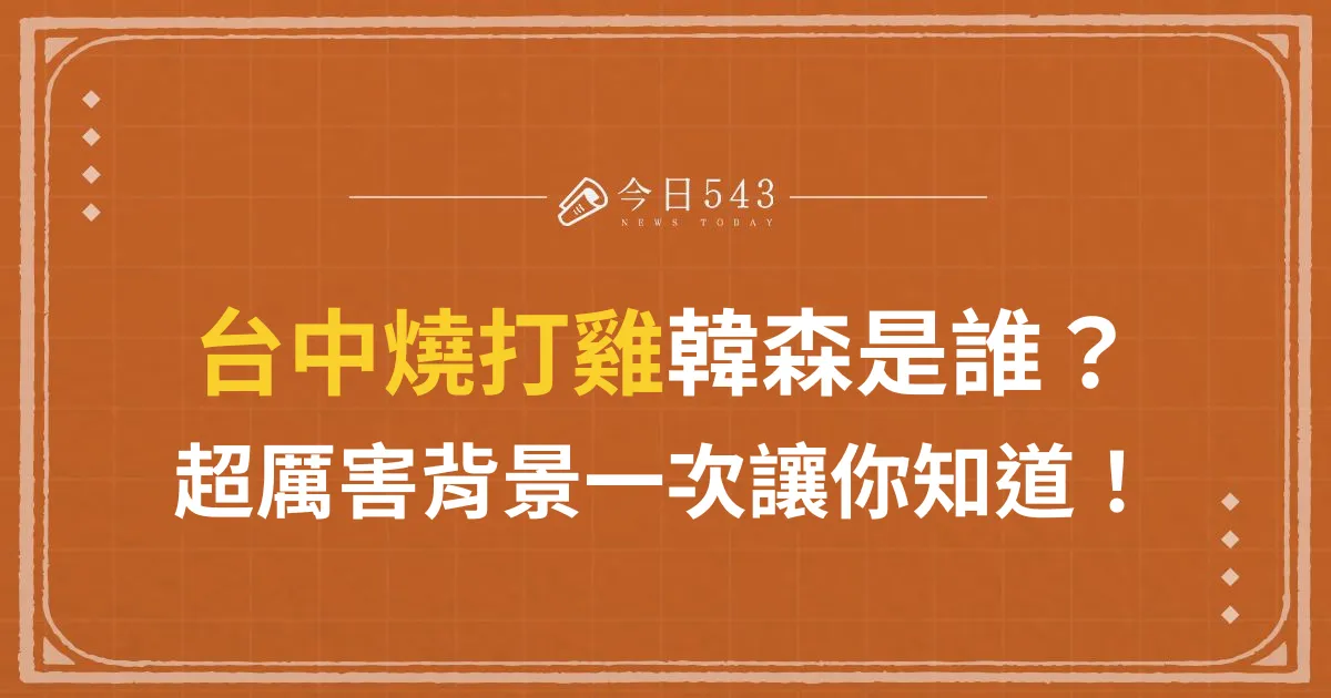 台中燒打雞韓森是誰？超狂背景一次整理！