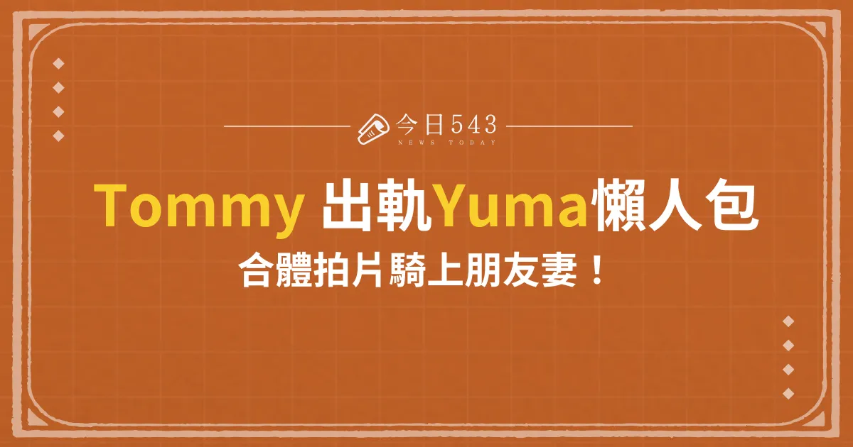 Tommy 出軌Yuma懶人包：合體拍片騎上朋友妻！