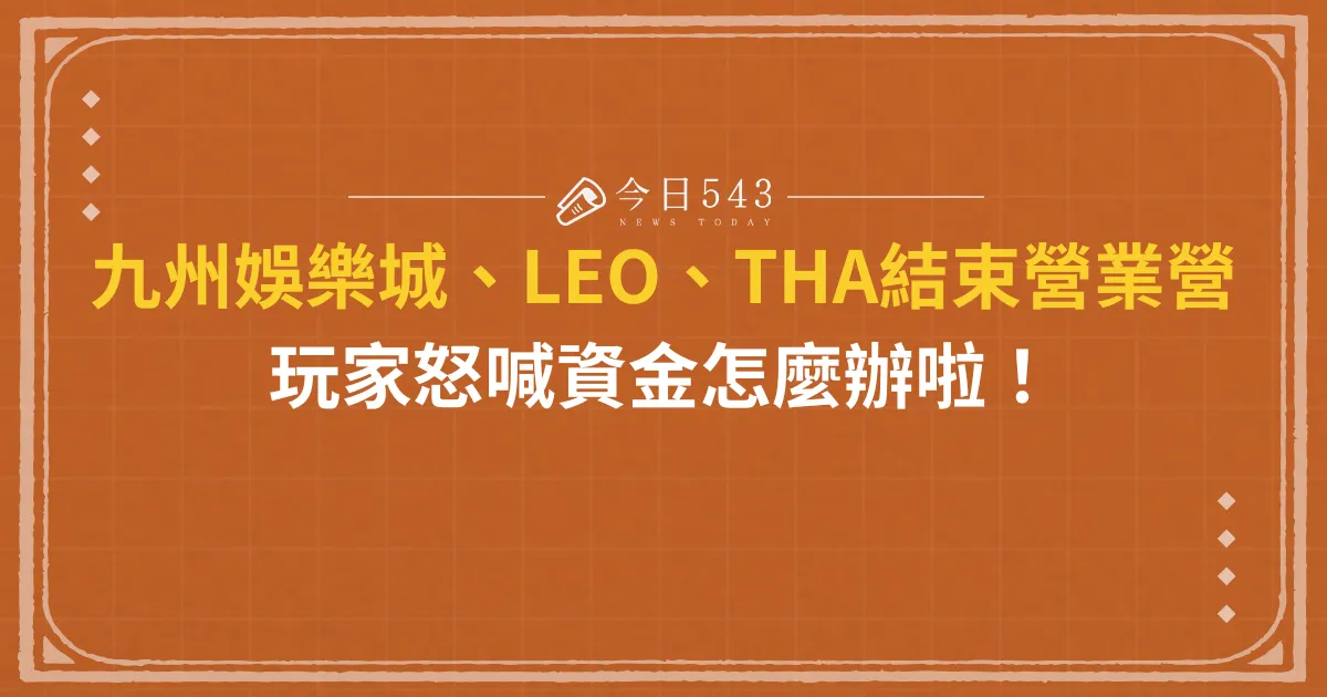 九州娛樂城收了！LEO、THA全關，玩家崩潰怒吼：我的錢呢？